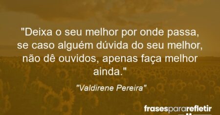 “Deixa o seu melhor por onde passa, se caso alguém dúvida do seu melhor, não dê ouvidos, apenas faça melhor ainda.”