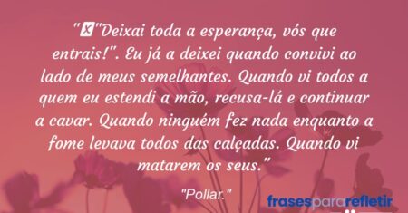 “”Deixai toda a esperança, vós que entrais!”. Eu já a deixei quando convivi ao lado de meus semelhantes. Quando vi todos a quem eu estendi a mão, recusa-lá e continuar a cavar. Quando ninguém fez nada enquanto a fome levava todos das calçadas. Quando vi matarem os seus.”
