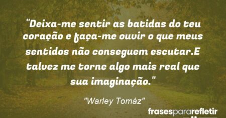 “Deixa-me sentir as batidas do teu coração e faça-me ouvir o que meus sentidos não conseguem escutar.E talvez me torne algo mais real que sua imaginação.”