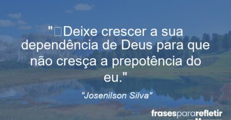 “Deixe crescer a sua dependência de Deus para que não cresça a prepotência do eu.”
