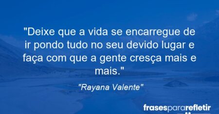 “Deixe que a vida se encarregue de ir pondo tudo no seu devido lugar e faça com que a gente cresça mais e mais.”