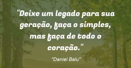 “Deixe um legado para sua geração, faça o simples, mas faça de todo o coração.”