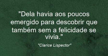 “Dela havia aos poucos emergido para descobrir que também sem a felicidade se vivia.”