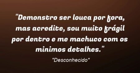 “Demonstro ser louca por fora, mas acredite, sou muito frágil por dentro e me machuco com os minimos detalhes.”