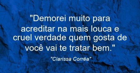 “Demorei muito para acreditar na mais louca e cruel verdade: quem gosta de você vai te tratar bem.”