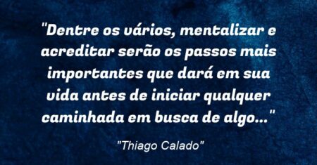 “Dentre os vários, mentalizar e acreditar serão os passos mais importantes que dará em sua vida antes de iniciar qualquer caminhada em busca de algo…”