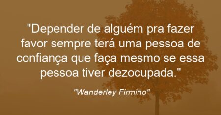 “Depender de alguém pra fazer favor sempre terá uma pessoa de confiança que faça mesmo se essa pessoa tiver dezocupada.”