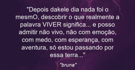 “Depois dakele dia nada foi o mesmO, descobrir o que realmente a palavra VIVER significa… e posso admitir não vivo, não com emoção, com medo, com esperança, com aventura, só estou passando por essa terra…”