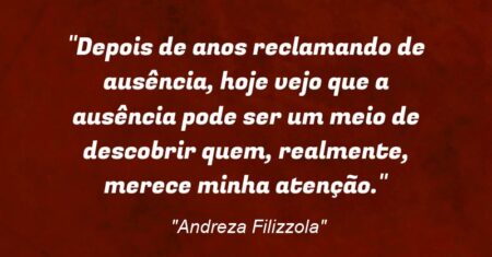 “Depois de anos reclamando de ausência, hoje vejo que a ausência pode ser um meio de descobrir quem, realmente, merece minha atenção.”