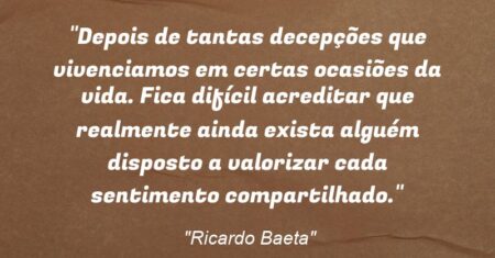 “Depois de tantas decepções que vivenciamos em certas ocasiões da vida. Fica difícil acreditar que realmente ainda exista alguém disposto a valorizar cada sentimento compartilhado.”