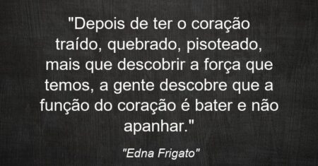 “Depois de ter o coração traído, quebrado, pisoteado, mais que descobrir a força que temos, a gente descobre que a função do coração é bater e não apanhar.”