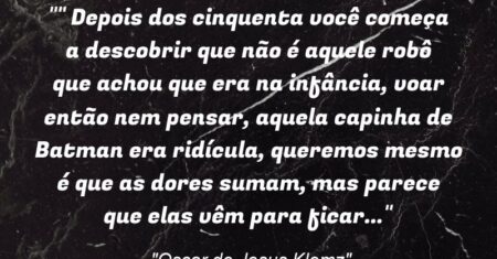 “” Depois dos cinquenta você começa a descobrir que não é aquele robô que achou que era na infância, voar então nem pensar, aquela capinha de Batman era ridícula, queremos mesmo é que as dores sumam, mas parece que elas vêm para ficar…”