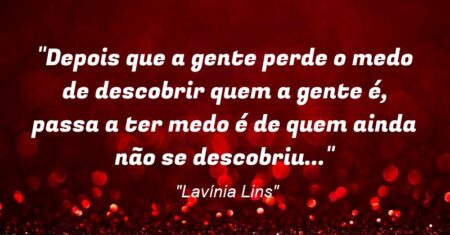 “Depois que a gente perde o medo de descobrir quem a gente é, passa a ter medo é de quem ainda não se descobriu…”