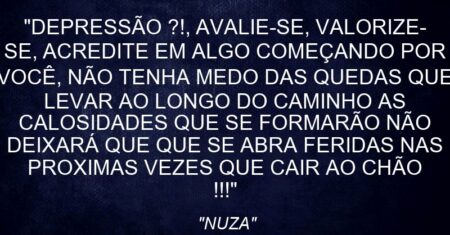 “DEPRESSÃO ?!, AVALIE-SE, VALORIZE-SE, ACREDITE EM ALGO COMEÇANDO POR VOCÊ, NÃO TENHA MEDO DAS QUEDAS QUE LEVAR AO LONGO DO CAMINHO AS CALOSIDADES QUE SE FORMARÃO NÃO DEIXARÁ QUE QUE SE ABRA FERIDAS NAS PROXIMAS VEZES QUE CAIR AO CHÃO !!!”