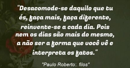 “Desacomode-se daquilo que tu és, faça mais, faça diferente, reinvente-se a cada dia. Pois nem os dias são mais do mesmo, a não ser a forma que você vê e interpreta os fatos.”