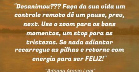 “Desanimou??? Faça da sua vida um controle remoto dê um “pause”, “prev”, “next”. Use o “zoom” para os bons momentos, um “stop” para as tristezas. Se nada adiantar recarregue as pilhas e retorne com energia para ser FELIZ!”