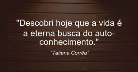 “Descobri hoje que a vida é a eterna busca do auto-conhecimento.”