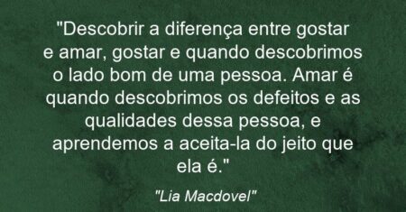 “Descobrir a diferença entre gostar e amar, gostar e quando descobrimos o lado bom de uma pessoa. Amar é quando descobrimos os defeitos e as qualidades dessa pessoa, e aprendemos a aceita-la do jeito que ela é.”