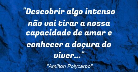 “Descobrir algo intenso não vai tirar a nossa capacidade de amar e conhecer a doçura do viver…”