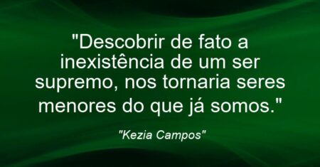 “Descobrir de fato a inexistência de um ser supremo, nos tornaria seres menores do que já somos.”