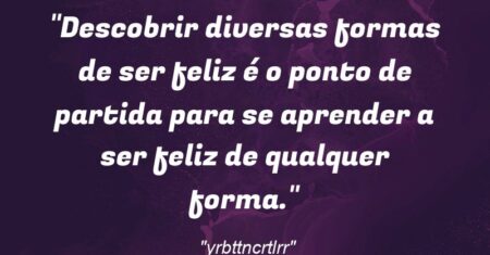 “Descobrir diversas formas de ser feliz é o ponto de partida para se aprender a ser feliz de qualquer forma.”