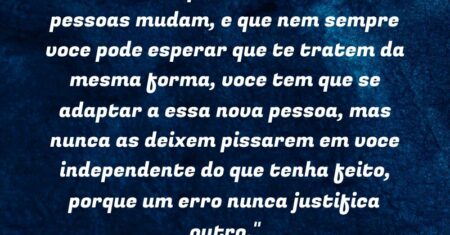 “Descobrir que alem de voce as pessoas mudam, e que nem sempre voce pode esperar que te tratem da mesma forma, voce tem que se adaptar a essa nova pessoa, mas nunca as deixem pissarem em voce independente do que tenha feito, porque um erro nunca justifica outro.”