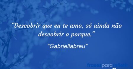 “Descobrir que eu te amo, só ainda não descobrir o porque.”