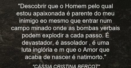 “Descobrir que o Homem pelo qual estou apaixonada é parente do meu inimigo eo mesmo que entrar num campo minado onde as bombas verbais podem explodir a cada passo. É devastador, é assolador , é uma luta inglória e m que o Amor que acaba de nascer é natimorto.”