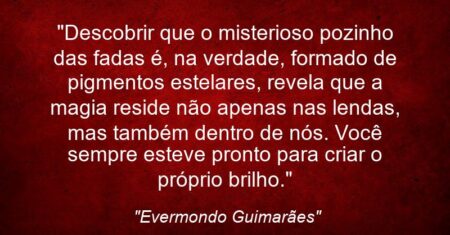 “Descobrir que o misterioso pozinho das fadas é, na verdade, formado de pigmentos estelares, revela que a magia reside não apenas nas lendas, mas também dentro de nós. Você sempre esteve pronto para criar o próprio brilho.”