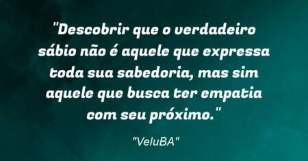 “Descobrir que o verdadeiro sábio não é aquele que expressa toda sua sabedoria, mas sim aquele que busca ter empatia com seu próximo.”