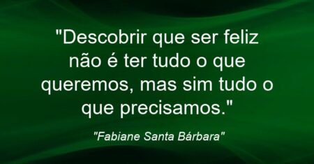“Descobrir que ser feliz não é ter tudo o que queremos, mas sim tudo o que precisamos.”