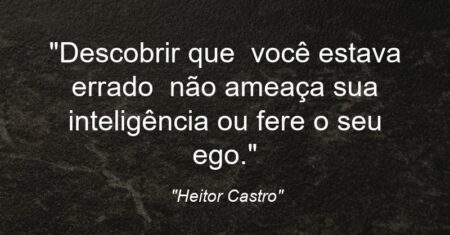 “Descobrir que — você estava errado — não ameaça sua inteligência ou fere o seu ego.”