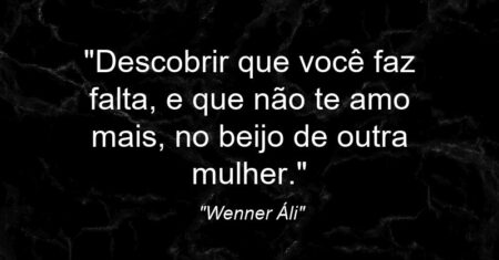 “Descobrir que você faz falta, e que não te amo mais, no beijo de outra mulher.”