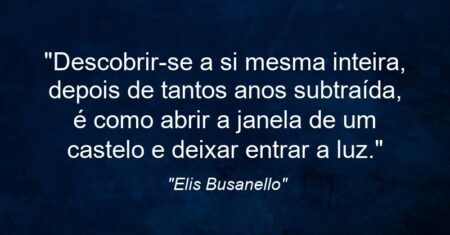 “Descobrir-se a si mesma inteira, depois de tantos anos subtraída, é como abrir a janela de um castelo e deixar entrar a luz.”