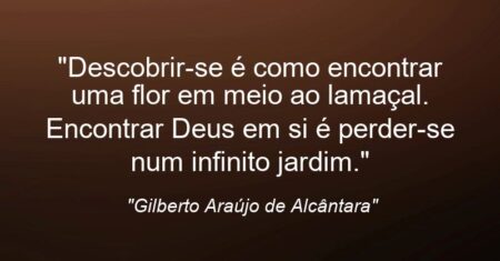“Descobrir-se é como encontrar uma flor em meio ao lamaçal. Encontrar Deus em si é perder-se num infinito jardim.”