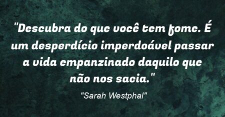 “Descubra do que você tem fome. É um desperdício imperdoável passar a vida empanzinado daquilo que não nos sacia.”
