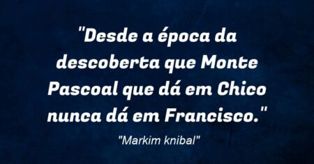 “Desde a época da descoberta que Monte Pascoal que dá em Chico nunca dá em Francisco.”