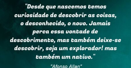 “Desde que nascemos temos curiosidade de descobrir as coisas, o desconhecido, o novo. Jamais perca essa vontade de descobrimento, mas também deixe-se descobrir, seja um explorador! mas também um nativo.”