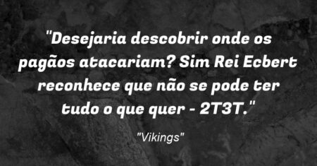 “Desejaria descobrir onde os pagãos atacariam? Sim (Rei Ecbert reconhece que não se pode ter tudo o que quer – 2T3T).”