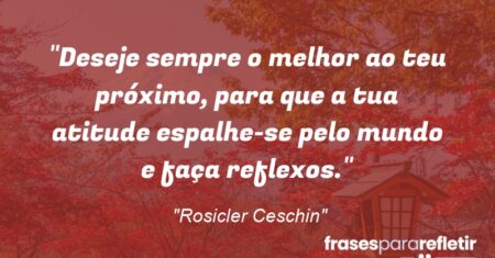 “Deseje sempre o melhor ao teu próximo, para que a tua atitude espalhe-se pelo mundo e faça reflexos.”