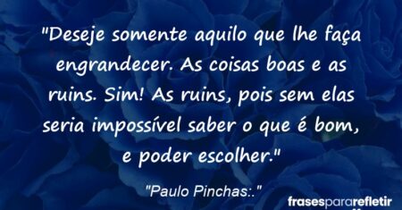 “Deseje somente aquilo que lhe faça engrandecer. As coisas boas e as ruins. Sim! As ruins, pois sem elas seria impossível saber o que é bom, e poder escolher.”
