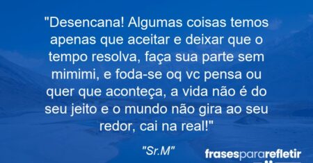 “Desencana! Algumas coisas temos apenas que aceitar e deixar que o tempo resolva, faça sua parte sem mimimi, e foda-se oq vc pensa ou quer que aconteça, a vida não é do seu jeito e o mundo não gira ao seu redor, cai na real!”