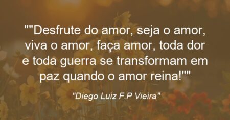 “”Desfrute do amor, seja o amor, viva o amor, faça amor, toda dor e toda guerra se transformam em paz quando o amor reina!””