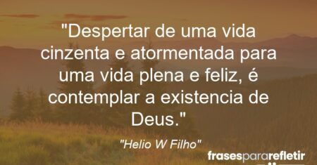 “Despertar de uma vida cinzenta e atormentada para uma vida plena e feliz, é contemplar a existencia de Deus.”