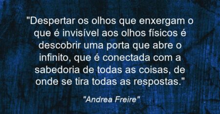 “Despertar os olhos que enxergam o que é invisível aos olhos físicos é descobrir uma porta que abre o infinito, que é conectada com a sabedoria de todas as coisas, de onde se tira todas as respostas.”