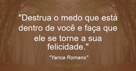 “Destrua o medo que está dentro de você e faça que ele se torne a sua felicidade.”