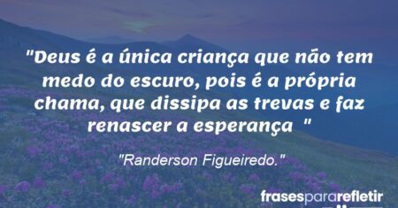 “Deus é a única criança que não tem medo do escuro, pois é a própria chama, que dissipa as trevas e faz renascer a esperança ”