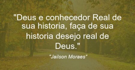 “Deus e conhecedor Real de sua historia, faça de sua historia desejo real de Deus.”