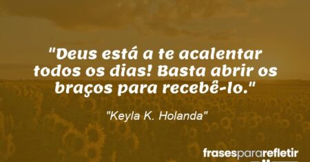 “Deus está a te acalentar todos os dias! Basta abrir os braços para recebê-lo.”