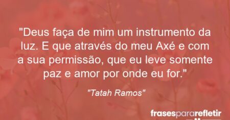 “Deus faça de mim um instrumento da luz. E que através do meu Axé e com a sua permissão, que eu leve somente paz e amor por onde eu for.”
